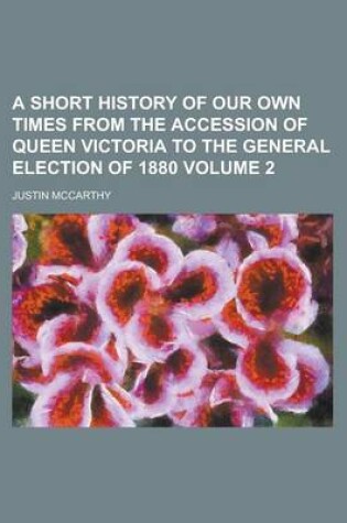 Cover of A Short History of Our Own Times from the Accession of Queen Victoria to the General Election of 1880 Volume 2