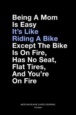 Book cover for Being A Mom Is Easy It's Like Riding A Bike Except The Bike Is On Fire, Has No Seat, Flat Tires, And You're On Fire, Medium Blank Lined Journal, 109 Pages