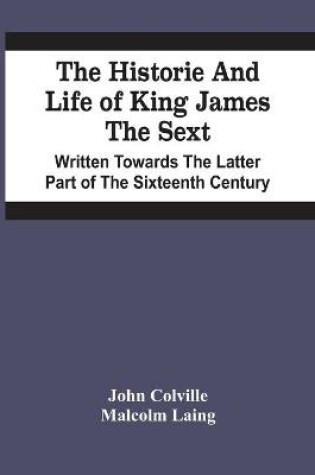 Cover of The Historie And Life Of King James The Sext. Written Towards The Latter Part Of The Sixteenth Century