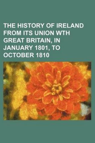 Cover of The History of Ireland from Its Union Wth Great Britain, in January 1801, to October 1810 (Volume 3)