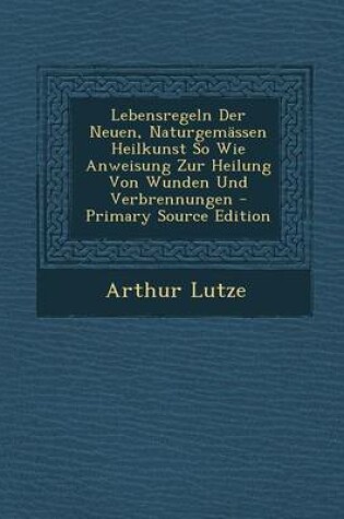 Cover of Lebensregeln Der Neuen, Naturgemassen Heilkunst So Wie Anweisung Zur Heilung Von Wunden Und Verbrennungen