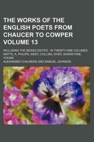 Cover of The Works of the English Poets from Chaucer to Cowper Volume 13; Including the Series Edited in Twenty-One Volumes. Watts, A. Philips, West, Collins, Dyer, Shenstone, Young