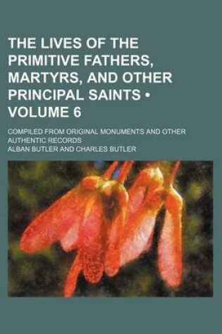 Cover of The Lives of the Primitive Fathers, Martyrs, and Other Principal Saints (Volume 6); Compiled from Original Monuments and Other Authentic Records