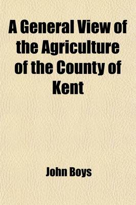 Book cover for A General View of the Agriculture of the County of Kent; With Observations on the Means of Its Improvement. Drawn Up for the Consideration of the Board of Agriculture and Internal Improvement, with Additional Remarks by John Boys, of Betshanger, Farmer