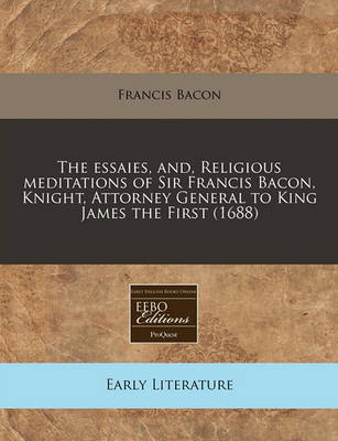 Book cover for The Essaies, And, Religious Meditations of Sir Francis Bacon, Knight, Attorney General to King James the First (1688)