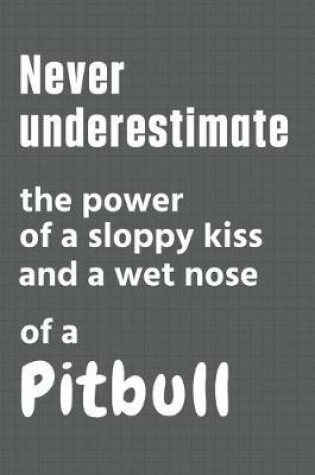 Cover of Never underestimate the power of a sloppy kiss and a wet nose of a Pitbull