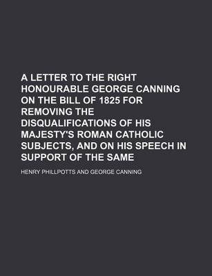 Book cover for A Letter to the Right Honourable George Canning on the Bill of 1825 for Removing the Disqualifications of His Majesty's Roman Catholic Subjects, and on His Speech in Support of the Same