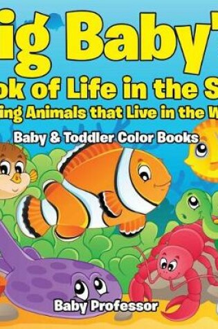 Cover of Big Baby's Book of Life in the Sea: Amazing Animals That Live in the Water - Baby & Toddler Color Books