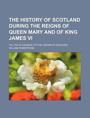 Book cover for The History of Scotland During the Reigns of Queen Mary and of King James VI; Till His Accession to the Crown of England