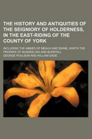 Cover of The History and Antiquities of the Seigniory of Holderness, in the East-Riding of the County of York; Including the Abbies of Meaux and Swine, Wwith T