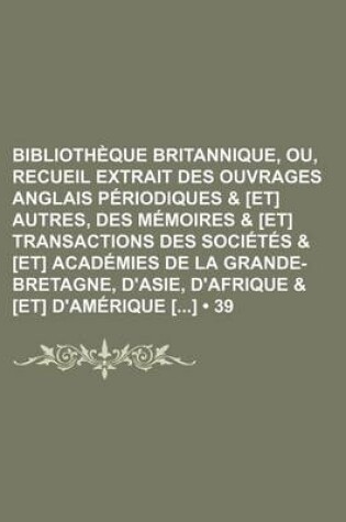 Cover of Bibliotheque Britannique, Ou, Recueil Extrait Des Ouvrages Anglais Periodiques & [Et] Autres, Des Memoires & [Et] Transactions Des Societes & [Et] Academies de La Grande-Bretagne, D'Asie, D'Afrique & [Et] D'Amerique [] (39)