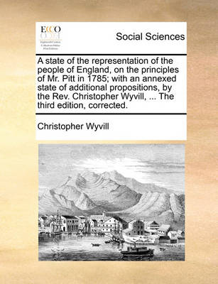 Book cover for A state of the representation of the people of England, on the principles of Mr. Pitt in 1785; with an annexed state of additional propositions, by the Rev. Christopher Wyvill, ... The third edition, corrected.