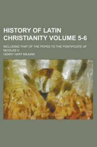 Cover of History of Latin Christianity; Including That of the Popes to the Pontificate of Nicolas V. Volume 5-6