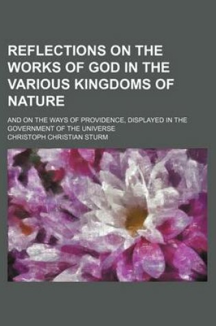 Cover of Reflections on the Works of God in the Various Kingdoms of Nature (Volume 1); And on the Ways of Providence, Displayed in the Government of the Universe