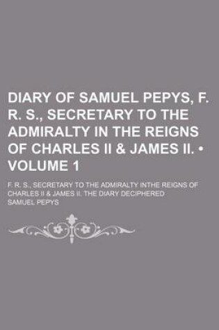 Cover of Diary of Samuel Pepys, F. R. S., Secretary to the Admiralty in the Reigns of Charles II & James II. (Volume 1); F. R. S., Secretary to the Admiralty Inthe Reigns of Charles II & James II. the Diary Deciphered