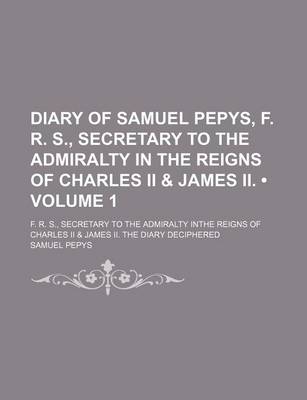 Book cover for Diary of Samuel Pepys, F. R. S., Secretary to the Admiralty in the Reigns of Charles II & James II. (Volume 1); F. R. S., Secretary to the Admiralty Inthe Reigns of Charles II & James II. the Diary Deciphered
