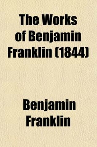 Cover of The Works of Benjamin Franklin (Volume 4); Containing Several Political and Historical Tracts Not Included in Any Former Edition, and Many Letters, Official and Private, Not Hitherto Published with Notes and a Life of the Author