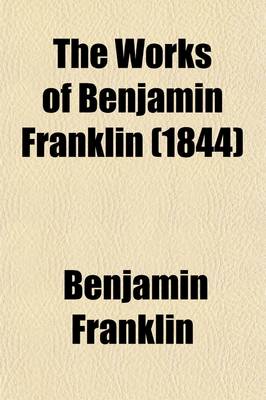 Book cover for The Works of Benjamin Franklin (Volume 4); Containing Several Political and Historical Tracts Not Included in Any Former Edition, and Many Letters, Official and Private, Not Hitherto Published with Notes and a Life of the Author