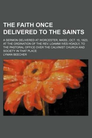 Cover of The Faith Once Delivered to the Saints; A Sermon Delivered at Worcester, Mass., Oct. 15, 1823, at the Ordination of the REV. Loammi Ives Hoadly, to the Pastoral Office Over the Calvinist Church and Society in That Place