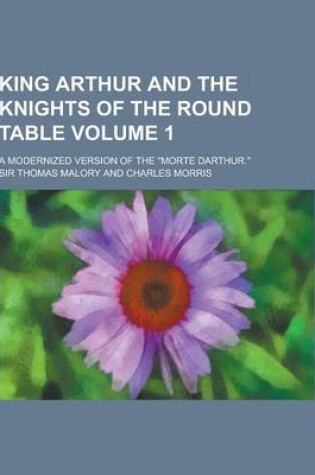 Cover of King Arthur and the Knights of the Round Table; A Modernized Version of the Morte Darthur. Volume 1