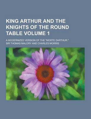 Book cover for King Arthur and the Knights of the Round Table; A Modernized Version of the Morte Darthur. Volume 1