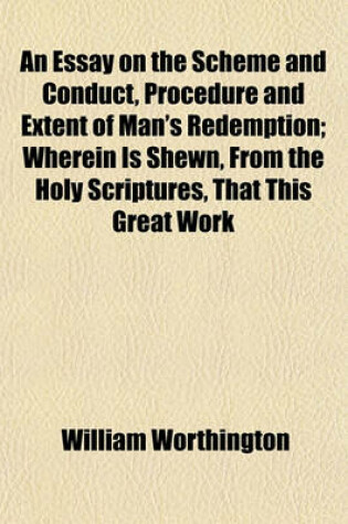 Cover of An Essay on the Scheme and Conduct, Procedure and Extent of Man's Redemption; Wherein Is Shewn, from the Holy Scriptures, That This Great Work