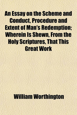 Book cover for An Essay on the Scheme and Conduct, Procedure and Extent of Man's Redemption; Wherein Is Shewn, from the Holy Scriptures, That This Great Work