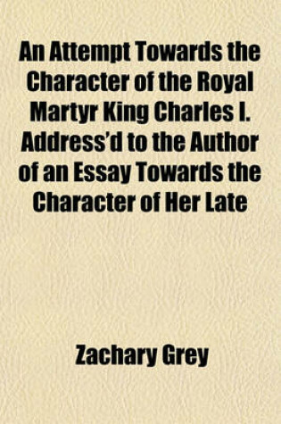 Cover of An Attempt Towards the Character of the Royal Martyr King Charles I. Address'd to the Author of an Essay Towards the Character of Her Late