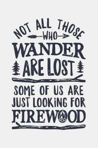 Cover of Not All Those Who Wander Are Lost Some Of Us Are Just Looking For Firewood