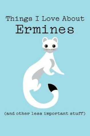 Cover of Things I Love about Ermines (and Other Less Important Stuff)