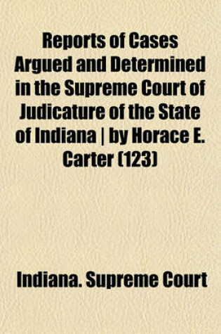 Cover of Reports of Cases Argued and Determined in the Supreme Court of Judicature of the State of Indiana by Horace E. Carter (Volume 123)