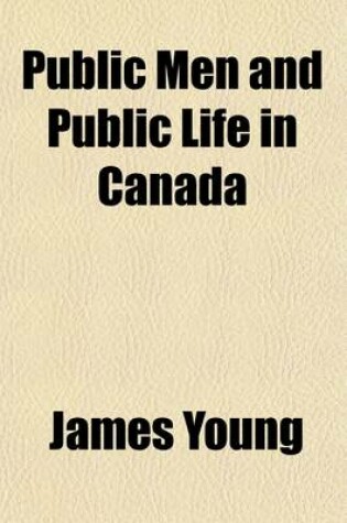 Cover of Public Men and Public Life in Canada; Being Recollections of Parliament and the Press, and Embracing a Succinct Account of the Stirring Events Which Led to the Confederation of British North America Into the Dominion of Canada