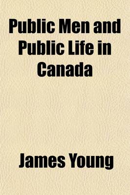 Book cover for Public Men and Public Life in Canada; Being Recollections of Parliament and the Press, and Embracing a Succinct Account of the Stirring Events Which Led to the Confederation of British North America Into the Dominion of Canada