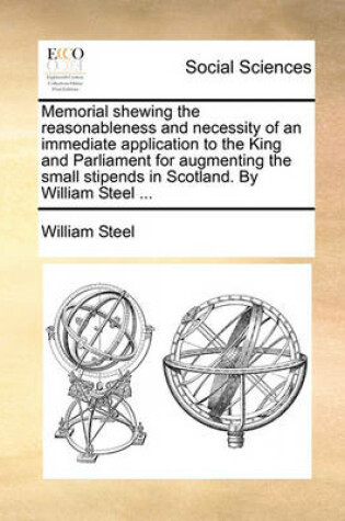 Cover of Memorial Shewing the Reasonableness and Necessity of an Immediate Application to the King and Parliament for Augmenting the Small Stipends in Scotland. by William Steel ...