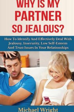 Cover of Why Is My Partner So Jealous? How To Identify And Effectively Deal With Jealousy, Insecurity, Low Self-Esteem And Trust Issues In Your Relationships