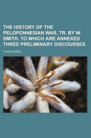 Cover of The History of the Peloponnesian War, Tr. by W. Smith. to Which Are Annexed Three Preliminary Discourses