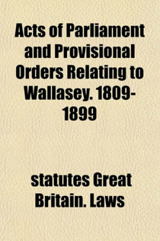 Cover of Acts of Parliament and Provisional Orders Relating to Wallasey. 1809-1899