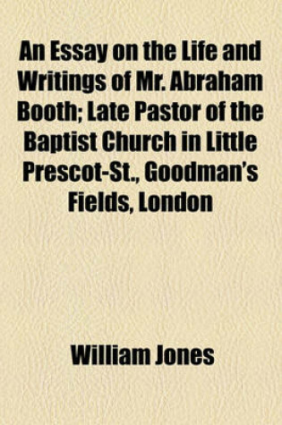 Cover of An Essay on the Life and Writings of Mr. Abraham Booth; Late Pastor of the Baptist Church in Little Prescot-St., Goodman's Fields, London