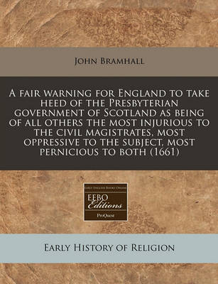 Book cover for A Fair Warning for England to Take Heed of the Presbyterian Government of Scotland as Being of All Others the Most Injurious to the Civil Magistrates, Most Oppressive to the Subject, Most Pernicious to Both (1661)