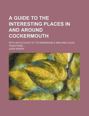 Book cover for A Guide to the Interesting Places in and Around Cockermouth; With an Account of Its Remarkable Men and Local Traditions