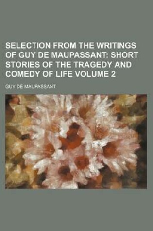 Cover of Selection from the Writings of Guy de Maupassant Volume 2; Short Stories of the Tragedy and Comedy of Life