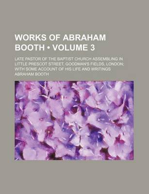 Book cover for Works of Abraham Booth (Volume 3); Late Pastor of the Baptist Church Assembling in Little Prescot Street, Goodman's Fields, London with Some Account of His Life and Writings