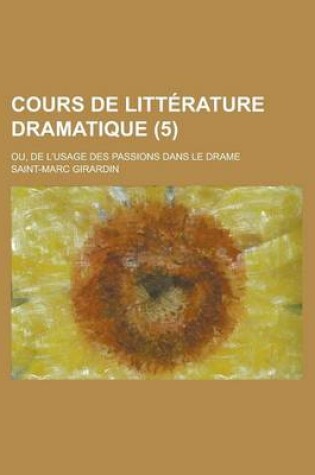 Cover of Cours de Litterature Dramatique; Ou, de L'Usage Des Passions Dans Le Drame (5 )