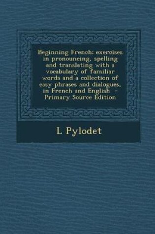 Cover of Beginning French; Exercises in Pronouncing, Spelling and Translating with a Vocabulary of Familiar Words and a Collection of Easy Phrases and Dialogue