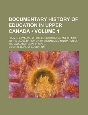 Book cover for Documentary History of Education in Upper Canada (Volume 1); From the Passing of the Constitutional Act of 1791, to the Close of REV. Dr. Ryerson's Administration of the Education Dept. in 1876