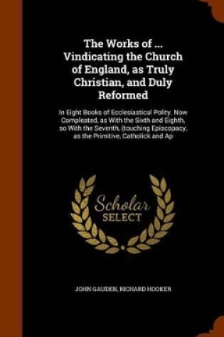 Cover of The Works of ... Vindicating the Church of England, as Truly Christian, and Duly Reformed