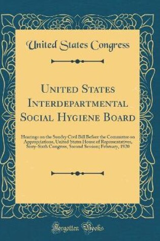 Cover of United States Interdepartmental Social Hygiene Board: Hearings on the Sundry Civil Bill Before the Committee on Appropriations, United States House of Representatives, Sixty-Sixth Congress, Second Session; February, 1920 (Classic Reprint)