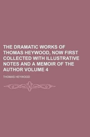 Cover of The Dramatic Works of Thomas Heywood, Now First Collected with Illustrative Notes and a Memoir of the Author Volume 4
