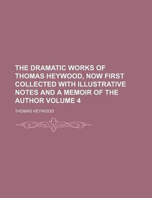 Book cover for The Dramatic Works of Thomas Heywood, Now First Collected with Illustrative Notes and a Memoir of the Author Volume 4