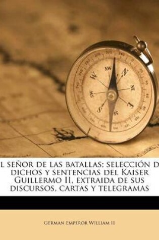 Cover of El señor de las batallas; selección de dichos y sentencias del Kaiser Guillermo II, extraida de sus discursos, cartas y telegramas